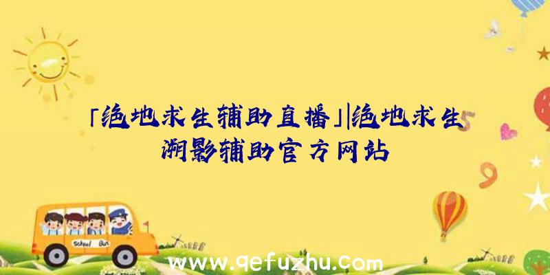 「绝地求生辅助直播」|绝地求生溯影辅助官方网站